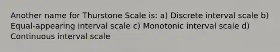 Another name for Thurstone Scale is: a) Discrete interval scale b) Equal-appearing interval scale c) Monotonic interval scale d) Continuous interval scale