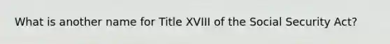 What is another name for Title XVIII of the Social Security Act?