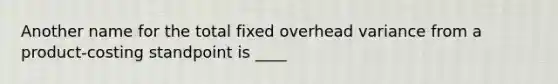 Another name for the total fixed overhead variance from a product-costing standpoint is ____