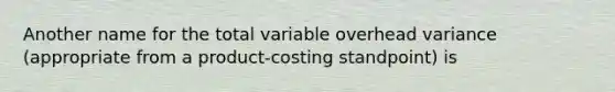 Another name for the total variable overhead variance (appropriate from a product-costing standpoint) is