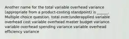 Another name for the total variable overhead variance (appropriate from a product-costing standpoint) is ______. Multiple choice question. total over/underapplied variable overhead cost variable overhead master budget variance variable overhead spending variance variable overhead efficiency variance