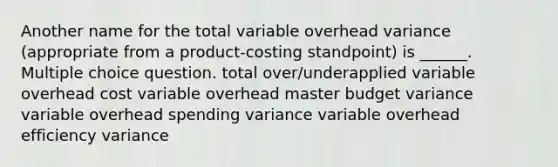 Another name for the total variable overhead variance (appropriate from a product-costing standpoint) is ______. Multiple choice question. total over/underapplied variable overhead cost variable overhead master budget variance variable overhead spending variance variable overhead efficiency variance