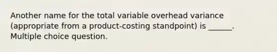 Another name for the total variable overhead variance (appropriate from a product-costing standpoint) is ______. Multiple choice question.