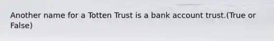 Another name for a Totten Trust is a bank account trust.(True or False)