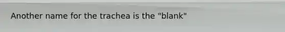 Another name for the trachea is the "blank"