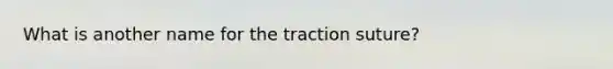 What is another name for the traction suture?