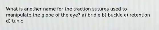 What is another name for the traction sutures used to manipulate the globe of the eye? a) bridle b) buckle c) retention d) tunic