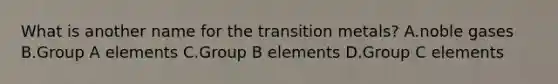 What is another name for the transition metals? A.noble gases B.Group A elements C.Group B elements D.Group C elements