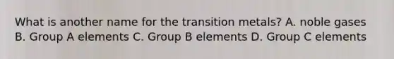 What is another name for the transition metals? A. noble gases B. Group A elements C. Group B elements D. Group C elements