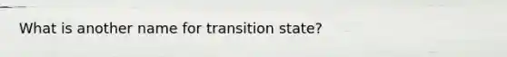 What is another name for transition state?