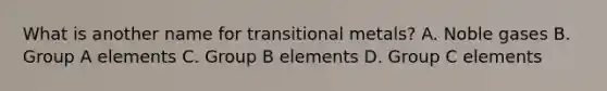 What is another name for transitional metals? A. Noble gases B. Group A elements C. Group B elements D. Group C elements