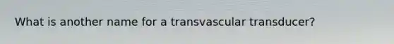 What is another name for a transvascular transducer?