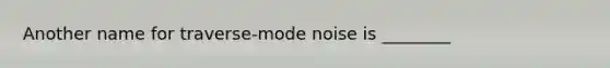 Another name for traverse-mode noise is ________