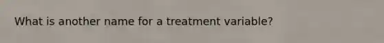 What is another name for a treatment variable?