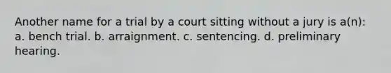 Another name for a trial by a court sitting without a jury is a(n): a. bench trial. b. arraignment. c. sentencing. d. preliminary hearing.