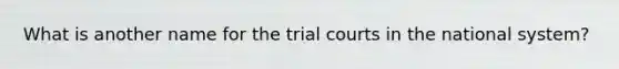 What is another name for the trial courts in the national system?