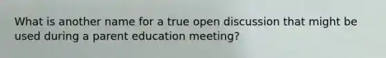 What is another name for a true open discussion that might be used during a parent education meeting?