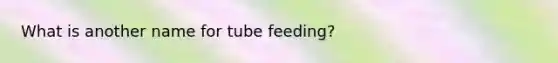 What is another name for tube feeding?