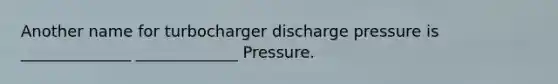 Another name for turbocharger discharge pressure is ______________ _____________ Pressure.