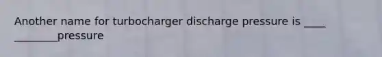Another name for turbocharger discharge pressure is ____ ________pressure