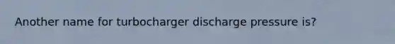 Another name for turbocharger discharge pressure is?