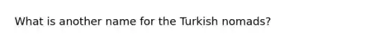 What is another name for the Turkish nomads?