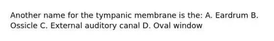 Another name for the tympanic membrane is the: A. Eardrum B. Ossicle C. External auditory canal D. Oval window