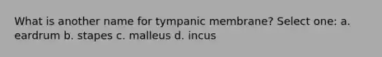 What is another name for tympanic membrane? Select one: a. eardrum b. stapes c. malleus d. incus