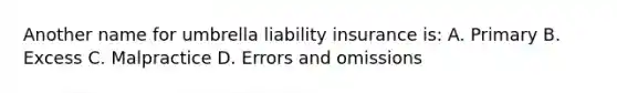 Another name for umbrella liability insurance is: A. Primary B. Excess C. Malpractice D. Errors and omissions