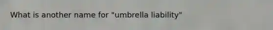 What is another name for "umbrella liability"