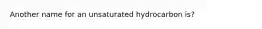 Another name for an unsaturated hydrocarbon is?