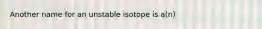 Another name for an unstable isotope is a(n)