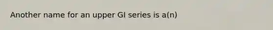 Another name for an upper GI series is a(n)