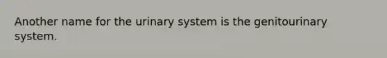 Another name for the urinary system is the genitourinary system.