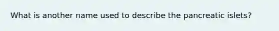 What is another name used to describe the pancreatic islets?