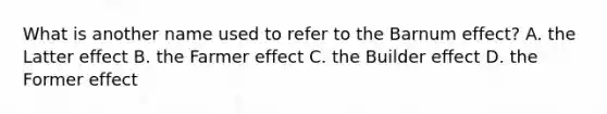 What is another name used to refer to the Barnum effect? A. the Latter effect B. the Farmer effect C. the Builder effect D. the Former effect