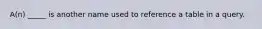 A(n) _____ is another name used to reference a table in a query.