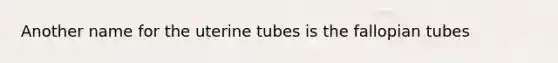 Another name for the uterine tubes is the fallopian tubes