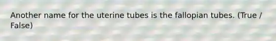 Another name for the uterine tubes is the fallopian tubes. (True / False)