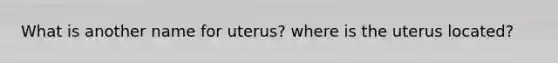 What is another name for uterus? where is the uterus located?