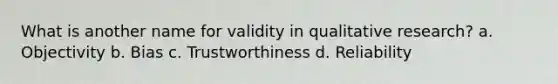 What is another name for validity in qualitative research? a. Objectivity b. Bias c. Trustworthiness d. Reliability