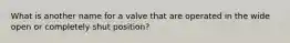 What is another name for a valve that are operated in the wide open or completely shut position?