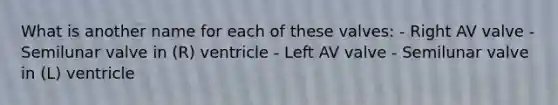 What is another name for each of these valves: - Right AV valve - Semilunar valve in (R) ventricle - Left AV valve - Semilunar valve in (L) ventricle