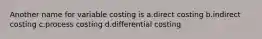 Another name for variable costing is a.direct costing b.indirect costing c.process costing d.differential costing