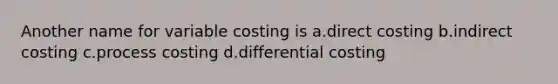 Another name for variable costing is a.direct costing b.indirect costing c.process costing d.differential costing