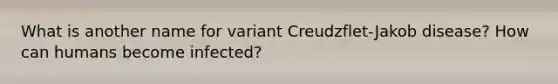 What is another name for variant Creudzflet-Jakob disease? How can humans become infected?