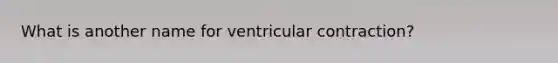 What is another name for ventricular contraction?