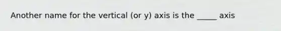 Another name for the vertical (or y) axis is the _____ axis