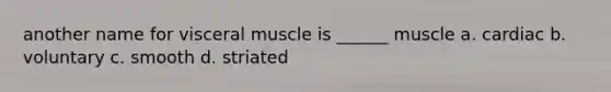 another name for visceral muscle is ______ muscle a. cardiac b. voluntary c. smooth d. striated