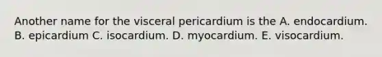 Another name for the visceral pericardium is the A. endocardium. B. epicardium C. isocardium. D. myocardium. E. visocardium.